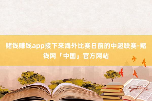 赌钱赚钱app接下来海外比赛日前的中超联赛-赌钱网「中国」官方网站