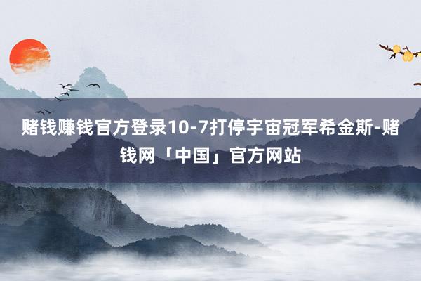 赌钱赚钱官方登录10-7打停宇宙冠军希金斯-赌钱网「中国」官方网站