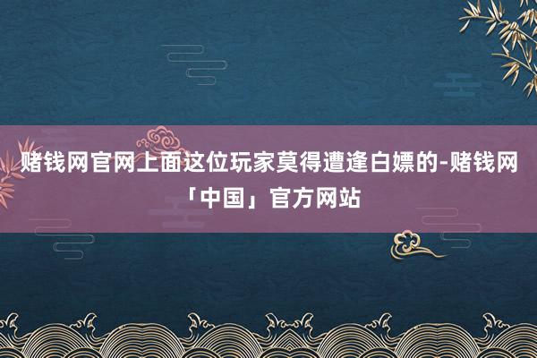 赌钱网官网上面这位玩家莫得遭逢白嫖的-赌钱网「中国」官方网站