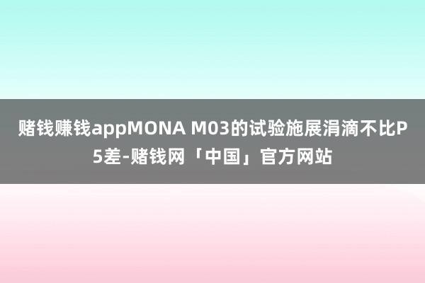 赌钱赚钱appMONA M03的试验施展涓滴不比P5差-赌钱网「中国」官方网站