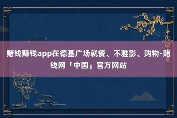 赌钱赚钱app在德基广场就餐、不雅影、购物-赌钱网「中国」官方网站