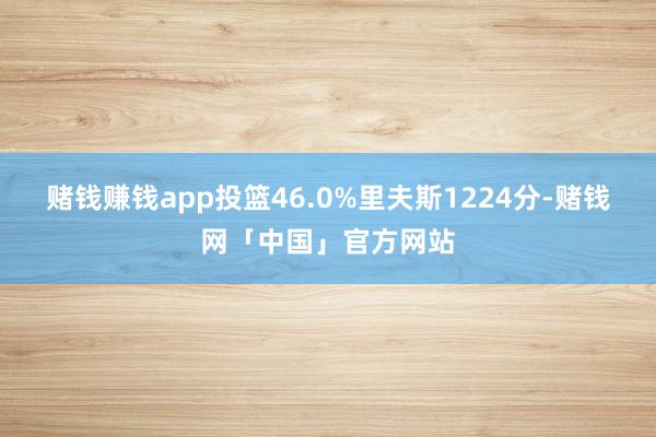 赌钱赚钱app投篮46.0%里夫斯1224分-赌钱网「中国」官方网站