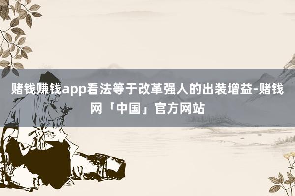 赌钱赚钱app看法等于改革强人的出装增益-赌钱网「中国」官方网站