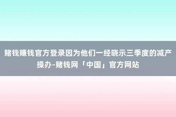 赌钱赚钱官方登录因为他们一经晓示三季度的减产操办-赌钱网「中国」官方网站