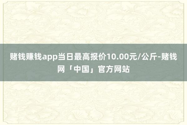 赌钱赚钱app当日最高报价10.00元/公斤-赌钱网「中国」官方网站