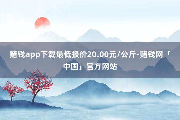 赌钱app下载最低报价20.00元/公斤-赌钱网「中国」官方网站