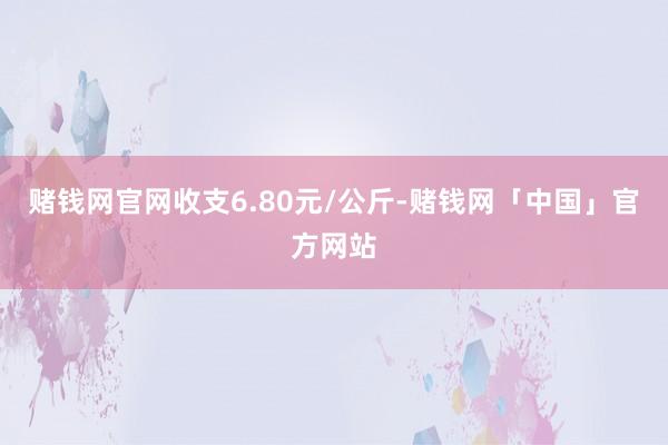 赌钱网官网收支6.80元/公斤-赌钱网「中国」官方网站