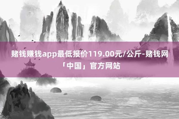 赌钱赚钱app最低报价119.00元/公斤-赌钱网「中国」官方网站