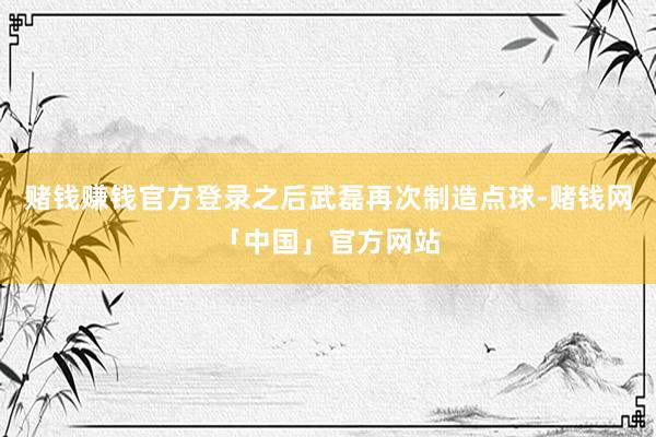 赌钱赚钱官方登录之后武磊再次制造点球-赌钱网「中国」官方网站