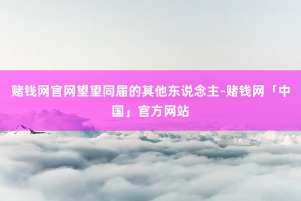 赌钱网官网望望同届的其他东说念主-赌钱网「中国」官方网站