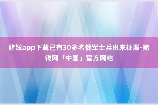 赌钱app下载已有30多名俄军士兵出来征服-赌钱网「中国」官方网站