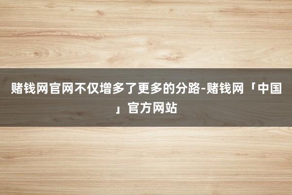 赌钱网官网不仅增多了更多的分路-赌钱网「中国」官方网站