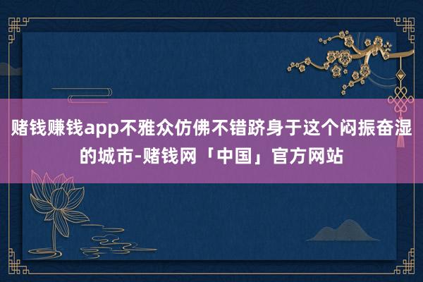 赌钱赚钱app不雅众仿佛不错跻身于这个闷振奋湿的城市-赌钱网「中国」官方网站