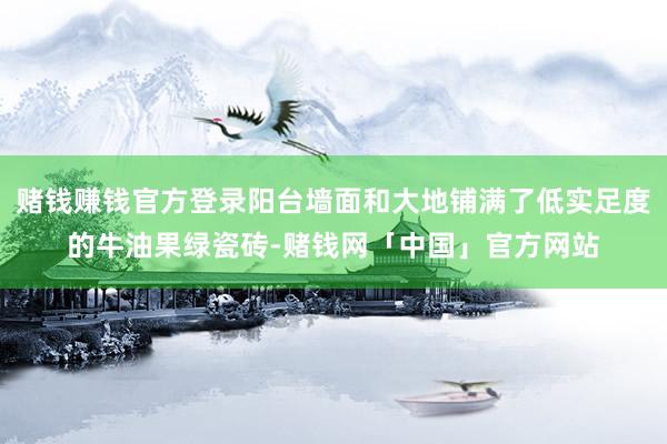 赌钱赚钱官方登录阳台墙面和大地铺满了低实足度的牛油果绿瓷砖-赌钱网「中国」官方网站