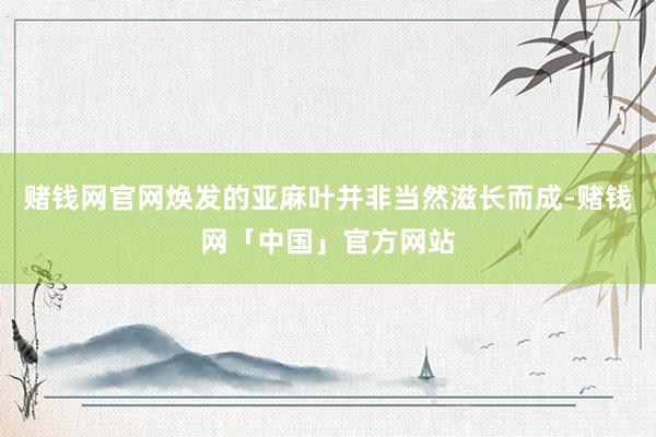 赌钱网官网焕发的亚麻叶并非当然滋长而成-赌钱网「中国」官方网站