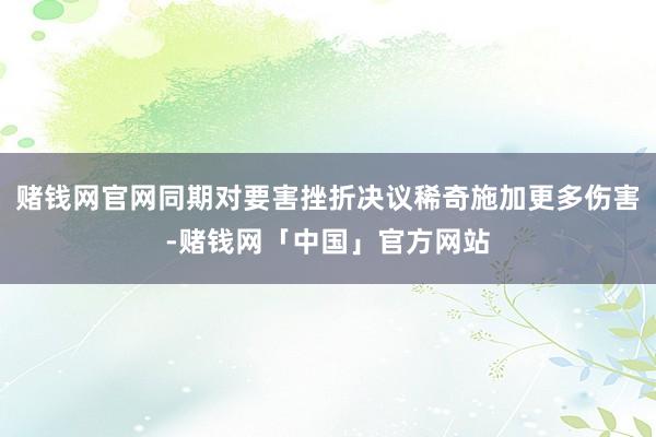 赌钱网官网同期对要害挫折决议稀奇施加更多伤害-赌钱网「中国」官方网站