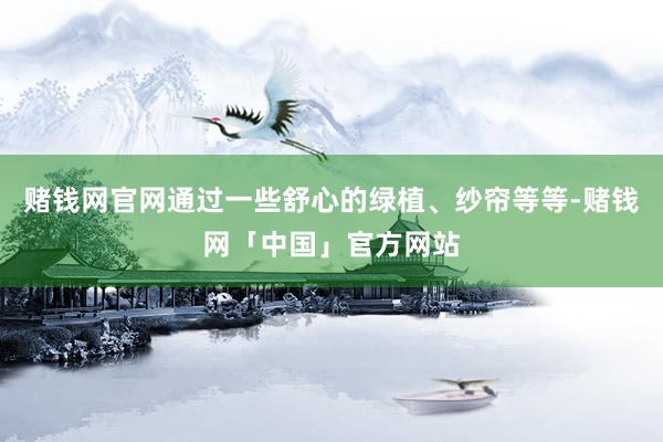 赌钱网官网通过一些舒心的绿植、纱帘等等-赌钱网「中国」官方网站