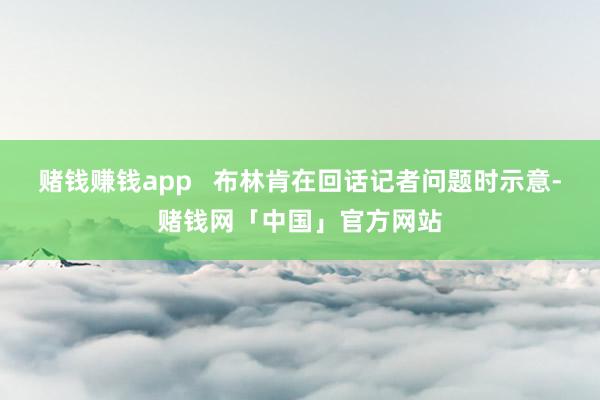 赌钱赚钱app   布林肯在回话记者问题时示意-赌钱网「中国」官方网站