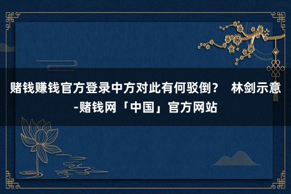 赌钱赚钱官方登录中方对此有何驳倒？  林剑示意-赌钱网「中国」官方网站