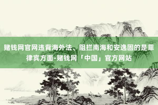 赌钱网官网违背海外法、阻拦南海和安逸固的是菲律宾方面-赌钱网「中国」官方网站