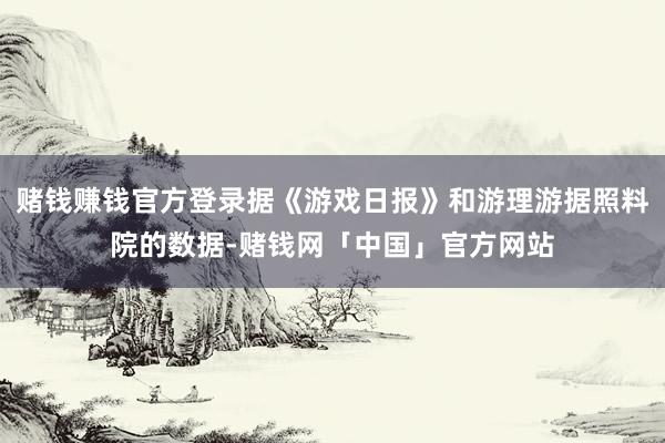 赌钱赚钱官方登录据《游戏日报》和游理游据照料院的数据-赌钱网「中国」官方网站