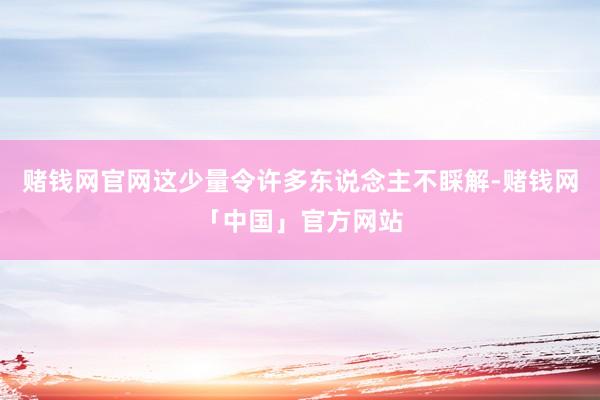 赌钱网官网这少量令许多东说念主不睬解-赌钱网「中国」官方网站