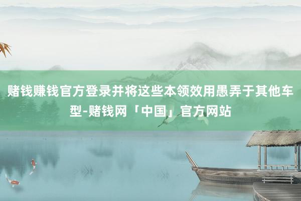 赌钱赚钱官方登录并将这些本领效用愚弄于其他车型-赌钱网「中国」官方网站