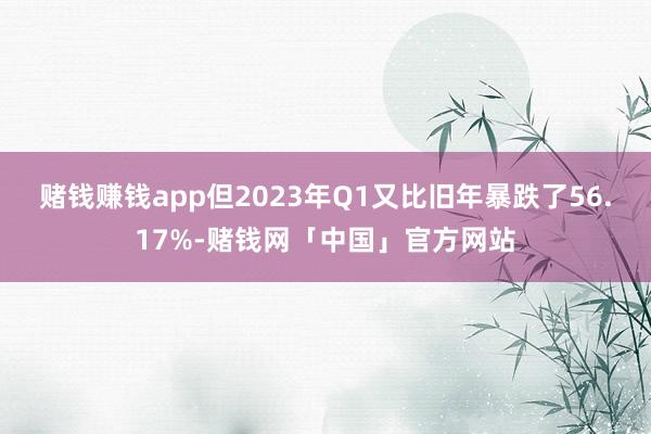 赌钱赚钱app但2023年Q1又比旧年暴跌了56.17%-赌钱网「中国」官方网站