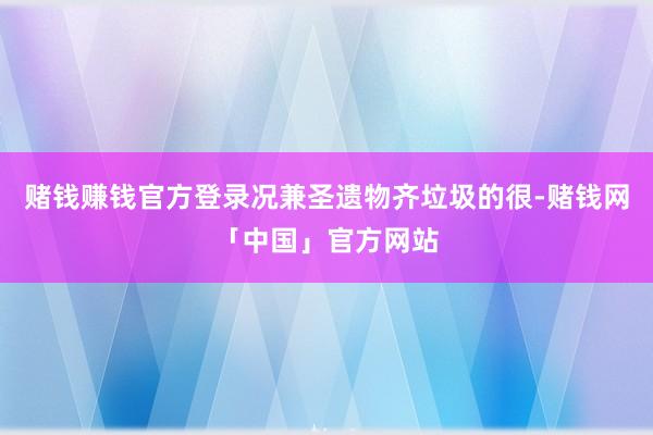 赌钱赚钱官方登录况兼圣遗物齐垃圾的很-赌钱网「中国」官方网站