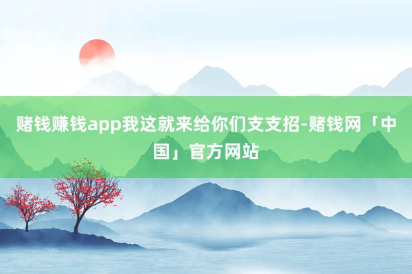 赌钱赚钱app我这就来给你们支支招-赌钱网「中国」官方网站