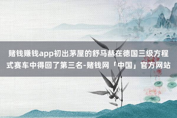 赌钱赚钱app初出茅屋的舒马赫在德国三级方程式赛车中得回了第三名-赌钱网「中国」官方网站