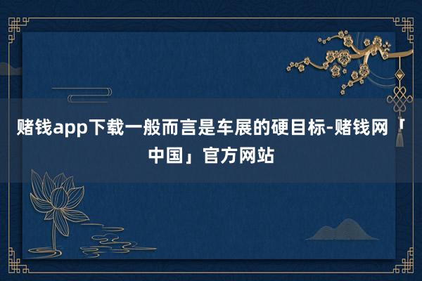 赌钱app下载一般而言是车展的硬目标-赌钱网「中国」官方网站