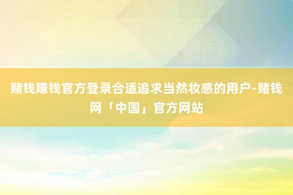 赌钱赚钱官方登录合适追求当然妆感的用户-赌钱网「中国」官方网站