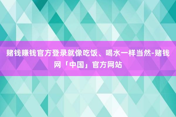 赌钱赚钱官方登录就像吃饭、喝水一样当然-赌钱网「中国」官方网站