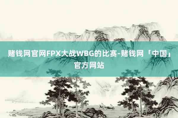 赌钱网官网FPX大战WBG的比赛-赌钱网「中国」官方网站