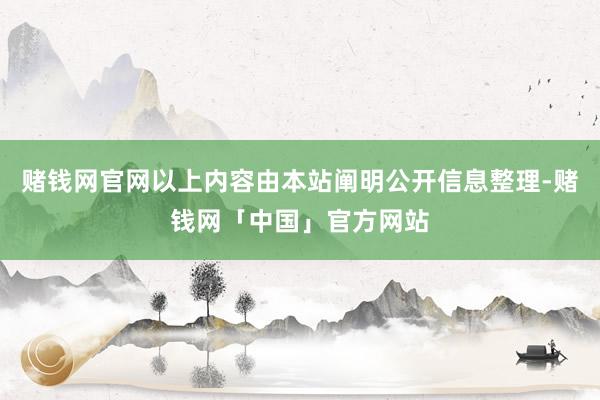 赌钱网官网以上内容由本站阐明公开信息整理-赌钱网「中国」官方网站