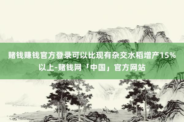 赌钱赚钱官方登录可以比现有杂交水稻增产15%以上-赌钱网「中国」官方网站