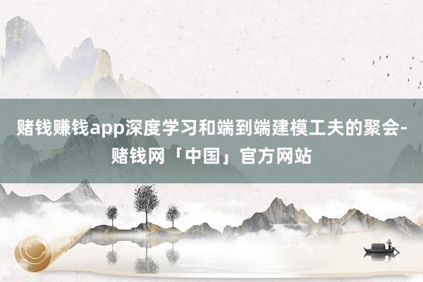 赌钱赚钱app深度学习和端到端建模工夫的聚会-赌钱网「中国」官方网站