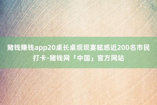 赌钱赚钱app20桌长桌坝坝宴眩惑近200名市民打卡-赌钱网「中国」官方网站