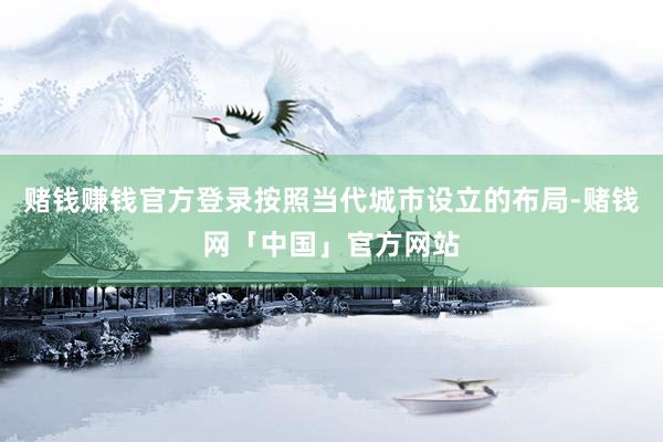 赌钱赚钱官方登录按照当代城市设立的布局-赌钱网「中国」官方网站