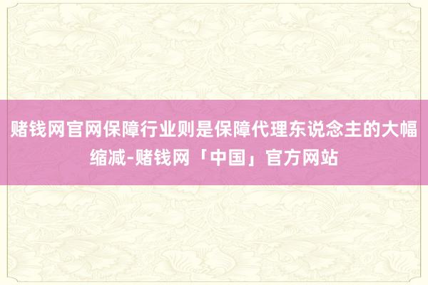 赌钱网官网保障行业则是保障代理东说念主的大幅缩减-赌钱网「中国」官方网站