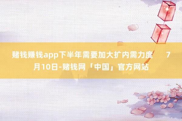 赌钱赚钱app下半年需要加大扩内需力度      7月10日-赌钱网「中国」官方网站