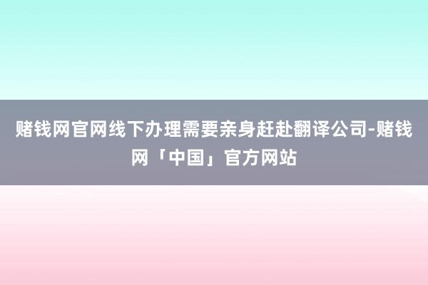 赌钱网官网线下办理需要亲身赶赴翻译公司-赌钱网「中国」官方网站