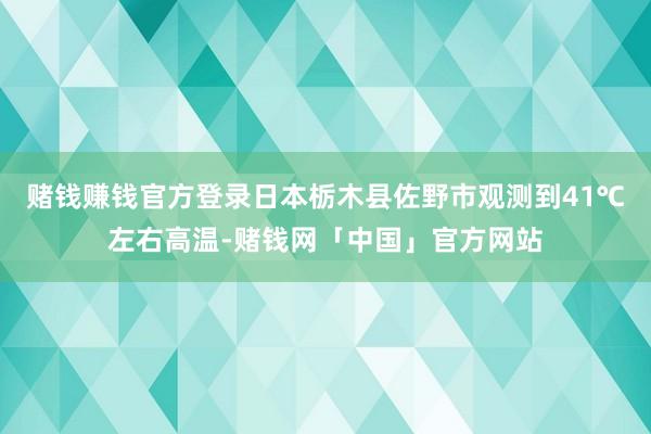 赌钱赚钱官方登录日本栃木县佐野市观测到41℃左右高温-赌钱网「中国」官方网站