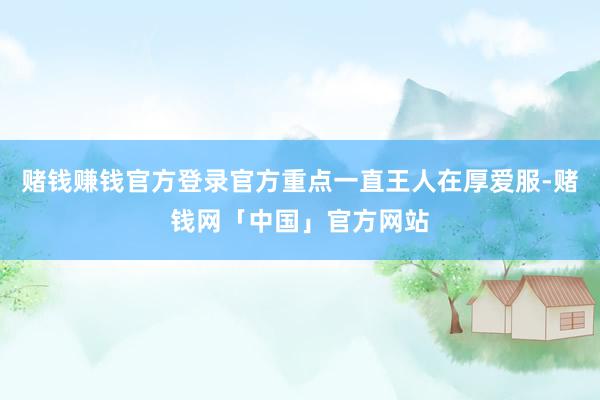 赌钱赚钱官方登录官方重点一直王人在厚爱服-赌钱网「中国」官方网站