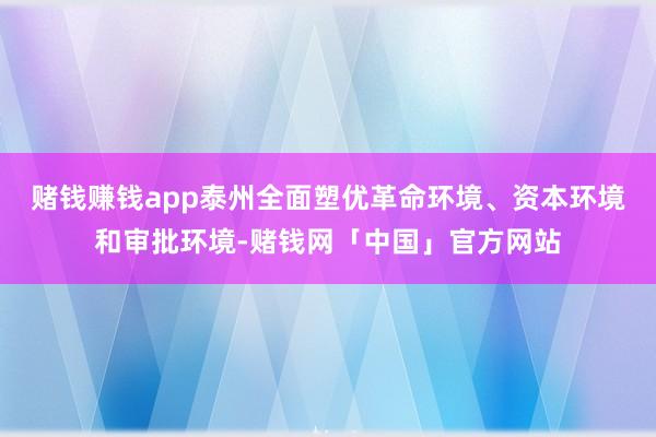 赌钱赚钱app泰州全面塑优革命环境、资本环境和审批环境-赌钱网「中国」官方网站