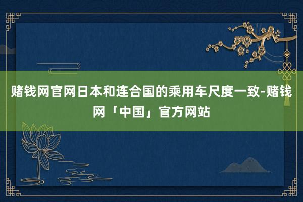 赌钱网官网日本和连合国的乘用车尺度一致-赌钱网「中国」官方网站