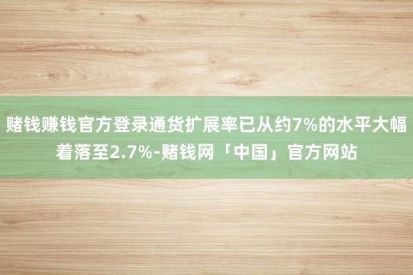 赌钱赚钱官方登录通货扩展率已从约7%的水平大幅着落至2.7%-赌钱网「中国」官方网站