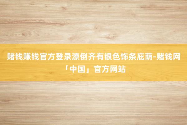 赌钱赚钱官方登录潦倒齐有银色饰条庇荫-赌钱网「中国」官方网站