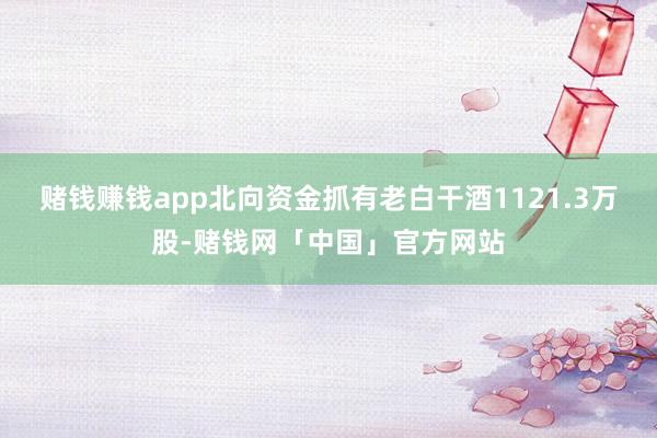 赌钱赚钱app北向资金抓有老白干酒1121.3万股-赌钱网「中国」官方网站